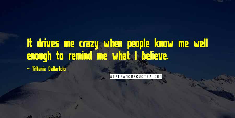 Tiffanie DeBartolo Quotes: It drives me crazy when people know me well enough to remind me what I believe.