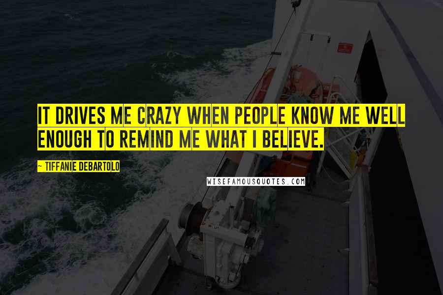 Tiffanie DeBartolo Quotes: It drives me crazy when people know me well enough to remind me what I believe.