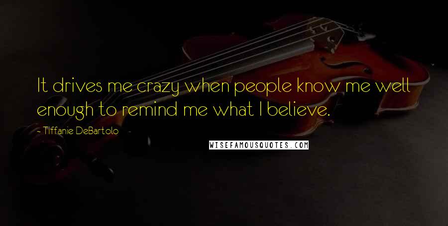 Tiffanie DeBartolo Quotes: It drives me crazy when people know me well enough to remind me what I believe.