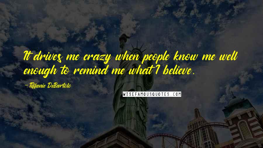 Tiffanie DeBartolo Quotes: It drives me crazy when people know me well enough to remind me what I believe.