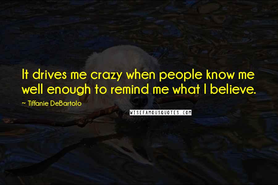 Tiffanie DeBartolo Quotes: It drives me crazy when people know me well enough to remind me what I believe.