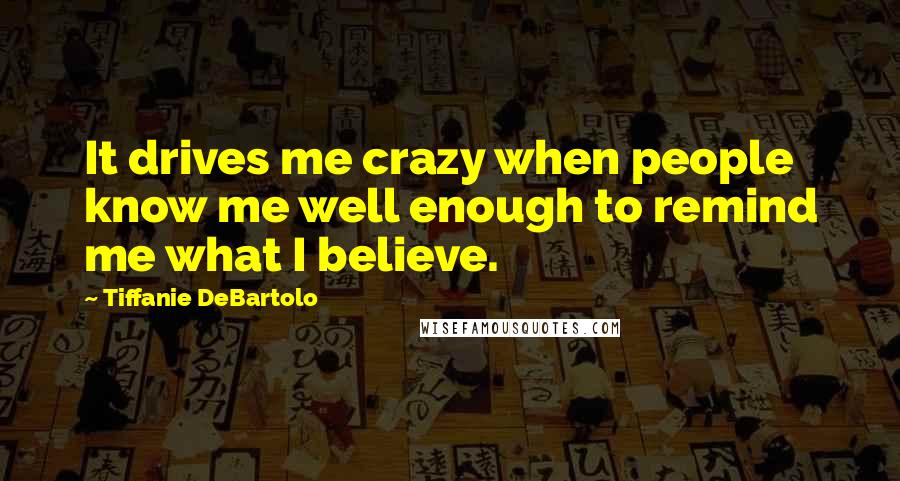 Tiffanie DeBartolo Quotes: It drives me crazy when people know me well enough to remind me what I believe.