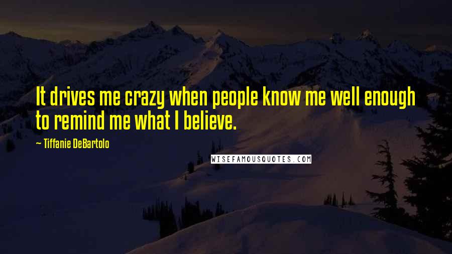 Tiffanie DeBartolo Quotes: It drives me crazy when people know me well enough to remind me what I believe.