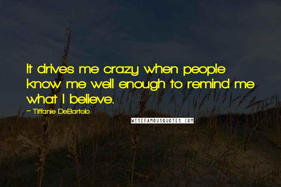 Tiffanie DeBartolo Quotes: It drives me crazy when people know me well enough to remind me what I believe.
