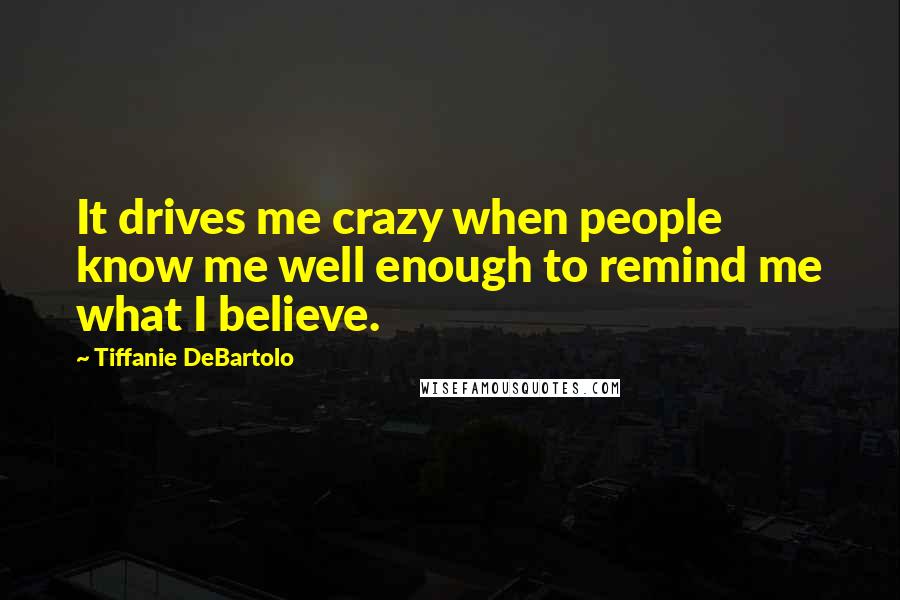 Tiffanie DeBartolo Quotes: It drives me crazy when people know me well enough to remind me what I believe.