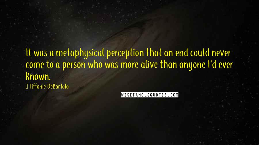 Tiffanie DeBartolo Quotes: It was a metaphysical perception that an end could never come to a person who was more alive than anyone I'd ever known.