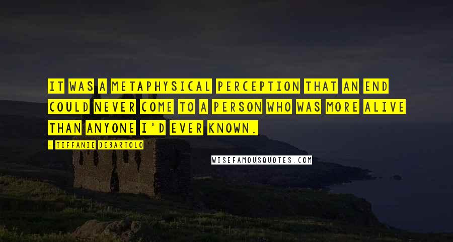 Tiffanie DeBartolo Quotes: It was a metaphysical perception that an end could never come to a person who was more alive than anyone I'd ever known.