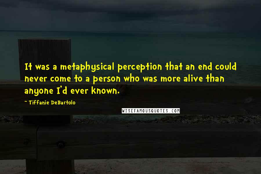 Tiffanie DeBartolo Quotes: It was a metaphysical perception that an end could never come to a person who was more alive than anyone I'd ever known.