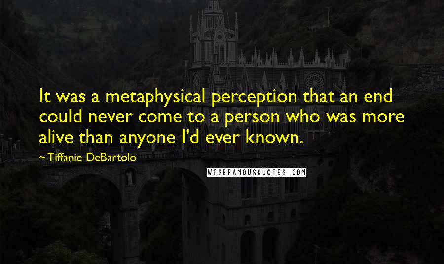 Tiffanie DeBartolo Quotes: It was a metaphysical perception that an end could never come to a person who was more alive than anyone I'd ever known.