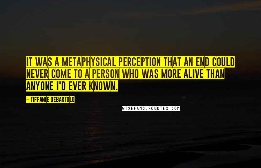 Tiffanie DeBartolo Quotes: It was a metaphysical perception that an end could never come to a person who was more alive than anyone I'd ever known.
