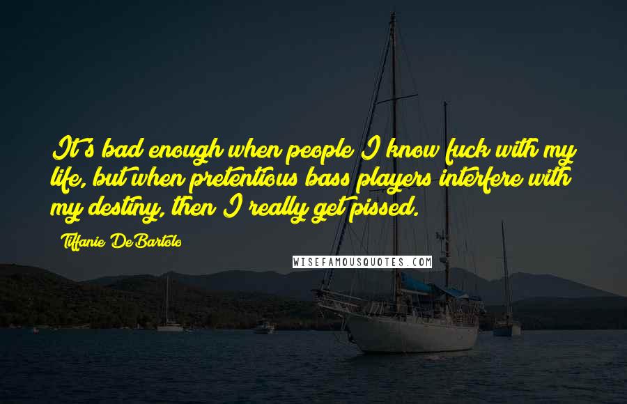 Tiffanie DeBartolo Quotes: It's bad enough when people I know fuck with my life, but when pretentious bass players interfere with my destiny, then I really get pissed.