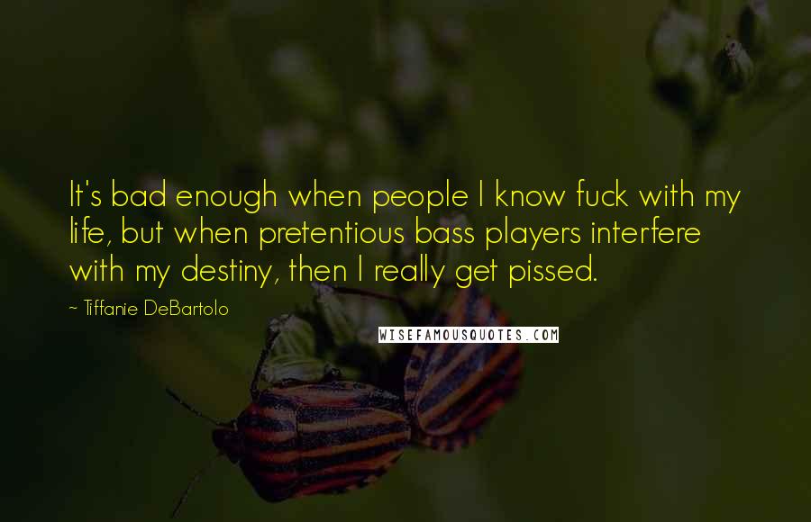 Tiffanie DeBartolo Quotes: It's bad enough when people I know fuck with my life, but when pretentious bass players interfere with my destiny, then I really get pissed.