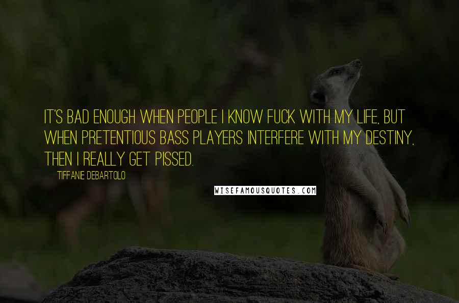 Tiffanie DeBartolo Quotes: It's bad enough when people I know fuck with my life, but when pretentious bass players interfere with my destiny, then I really get pissed.
