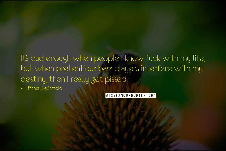 Tiffanie DeBartolo Quotes: It's bad enough when people I know fuck with my life, but when pretentious bass players interfere with my destiny, then I really get pissed.
