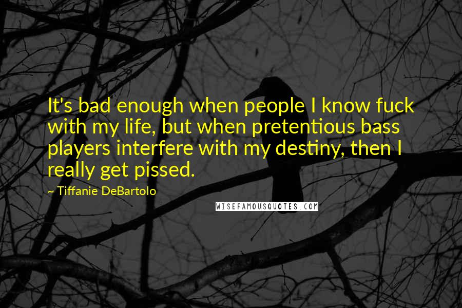 Tiffanie DeBartolo Quotes: It's bad enough when people I know fuck with my life, but when pretentious bass players interfere with my destiny, then I really get pissed.