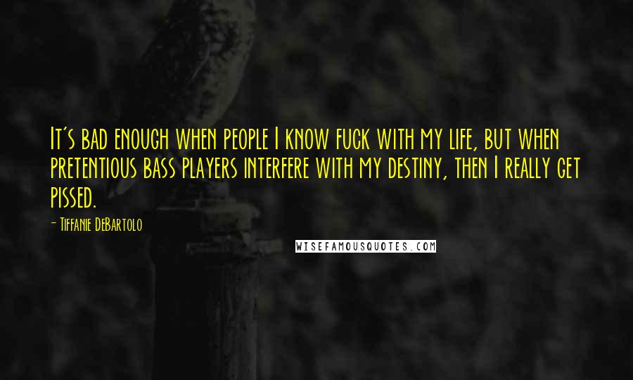 Tiffanie DeBartolo Quotes: It's bad enough when people I know fuck with my life, but when pretentious bass players interfere with my destiny, then I really get pissed.
