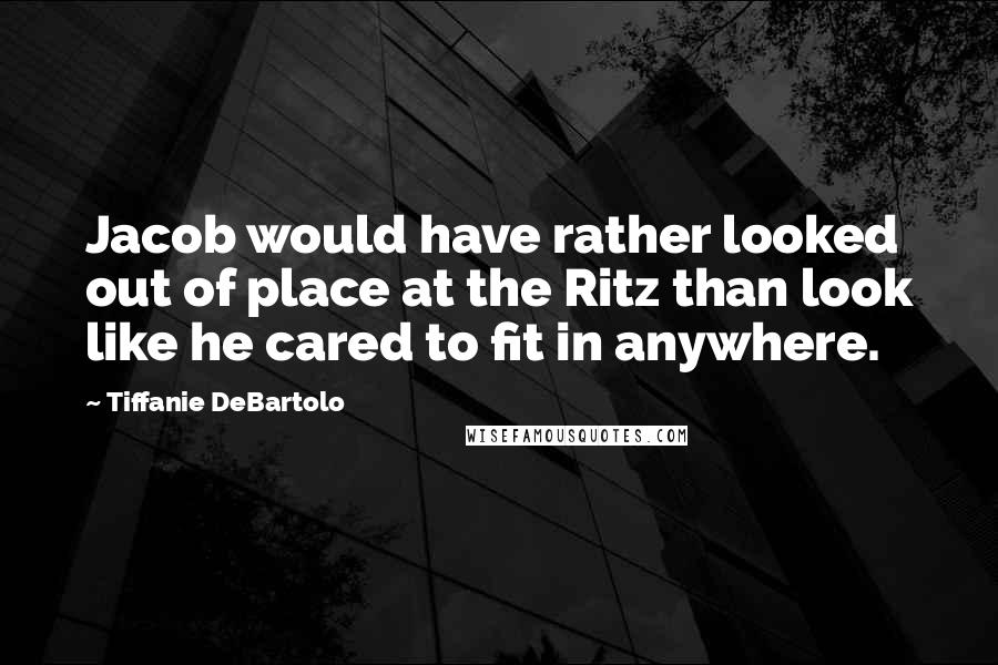 Tiffanie DeBartolo Quotes: Jacob would have rather looked out of place at the Ritz than look like he cared to fit in anywhere.