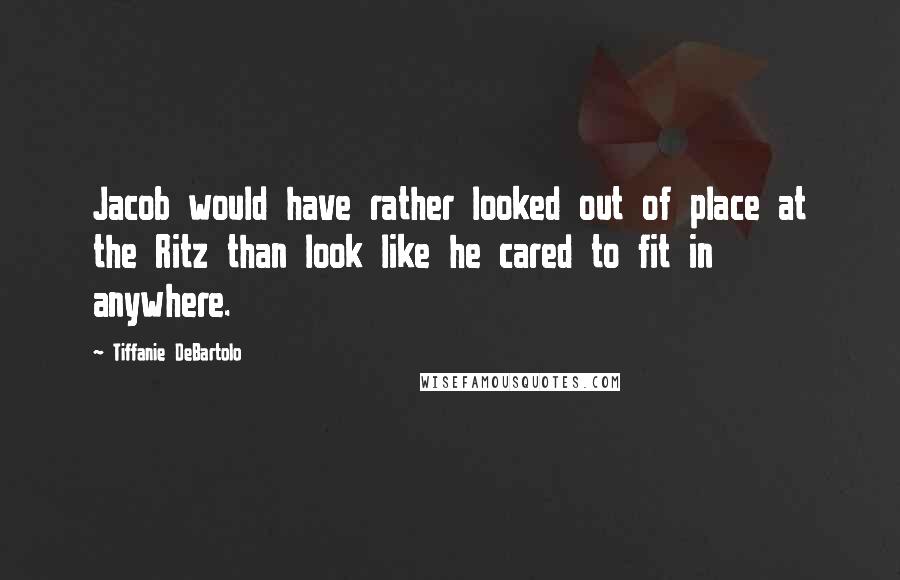 Tiffanie DeBartolo Quotes: Jacob would have rather looked out of place at the Ritz than look like he cared to fit in anywhere.