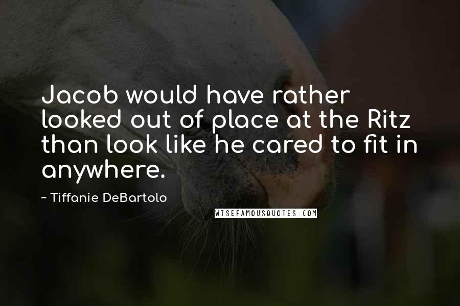 Tiffanie DeBartolo Quotes: Jacob would have rather looked out of place at the Ritz than look like he cared to fit in anywhere.