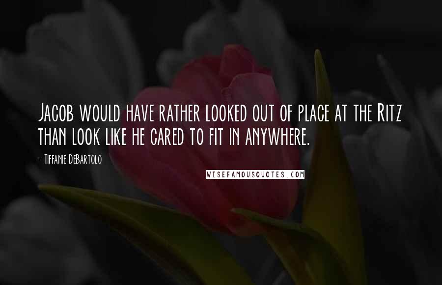 Tiffanie DeBartolo Quotes: Jacob would have rather looked out of place at the Ritz than look like he cared to fit in anywhere.