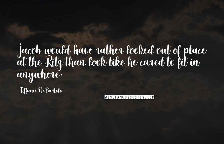 Tiffanie DeBartolo Quotes: Jacob would have rather looked out of place at the Ritz than look like he cared to fit in anywhere.