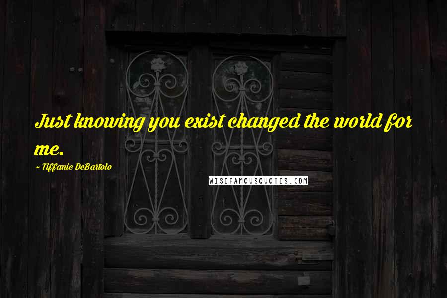 Tiffanie DeBartolo Quotes: Just knowing you exist changed the world for me.