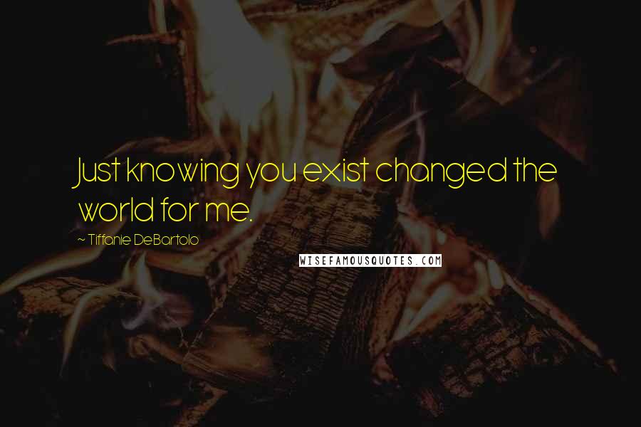 Tiffanie DeBartolo Quotes: Just knowing you exist changed the world for me.