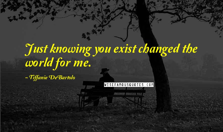 Tiffanie DeBartolo Quotes: Just knowing you exist changed the world for me.