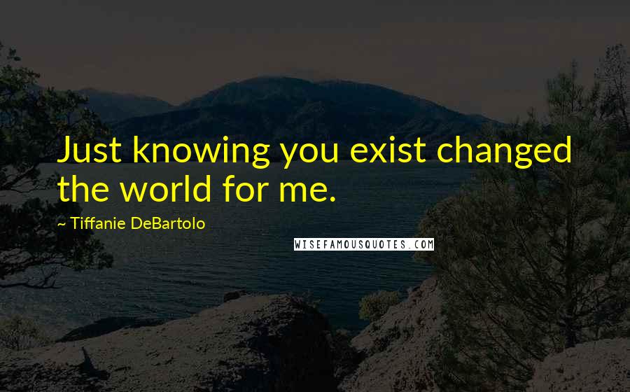 Tiffanie DeBartolo Quotes: Just knowing you exist changed the world for me.