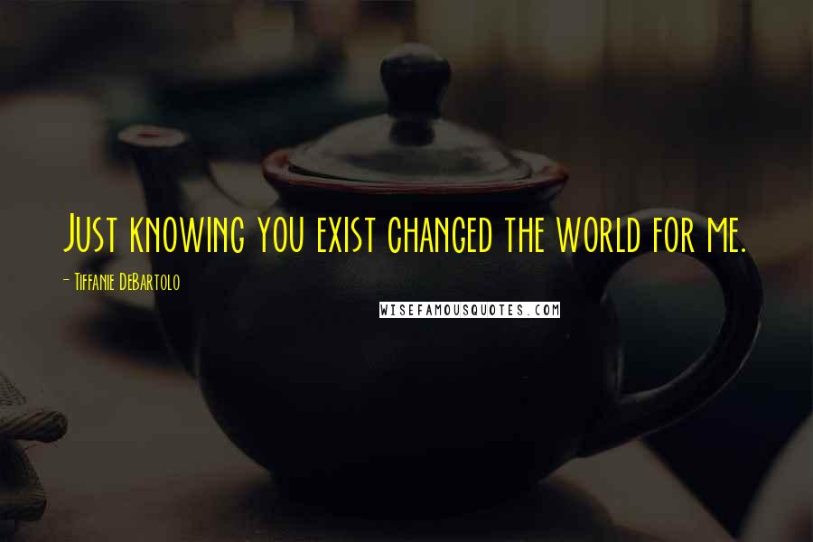 Tiffanie DeBartolo Quotes: Just knowing you exist changed the world for me.