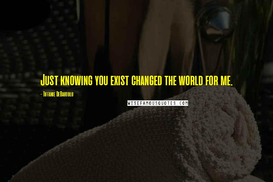 Tiffanie DeBartolo Quotes: Just knowing you exist changed the world for me.
