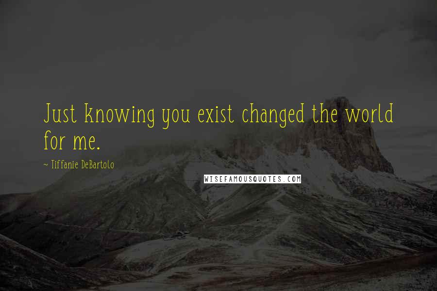 Tiffanie DeBartolo Quotes: Just knowing you exist changed the world for me.