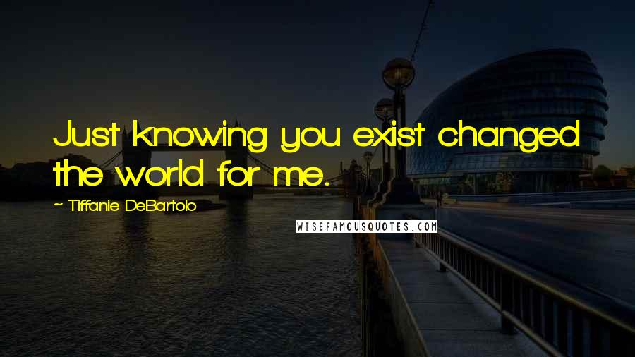 Tiffanie DeBartolo Quotes: Just knowing you exist changed the world for me.
