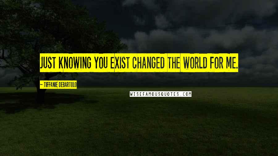 Tiffanie DeBartolo Quotes: Just knowing you exist changed the world for me.