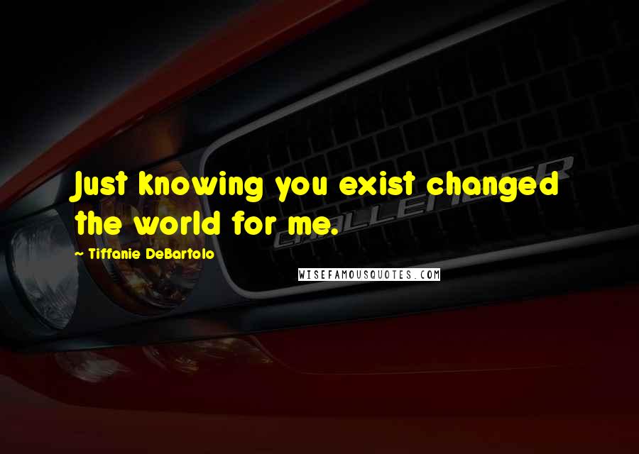 Tiffanie DeBartolo Quotes: Just knowing you exist changed the world for me.