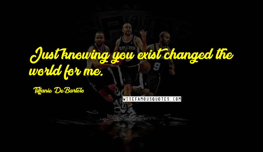 Tiffanie DeBartolo Quotes: Just knowing you exist changed the world for me.