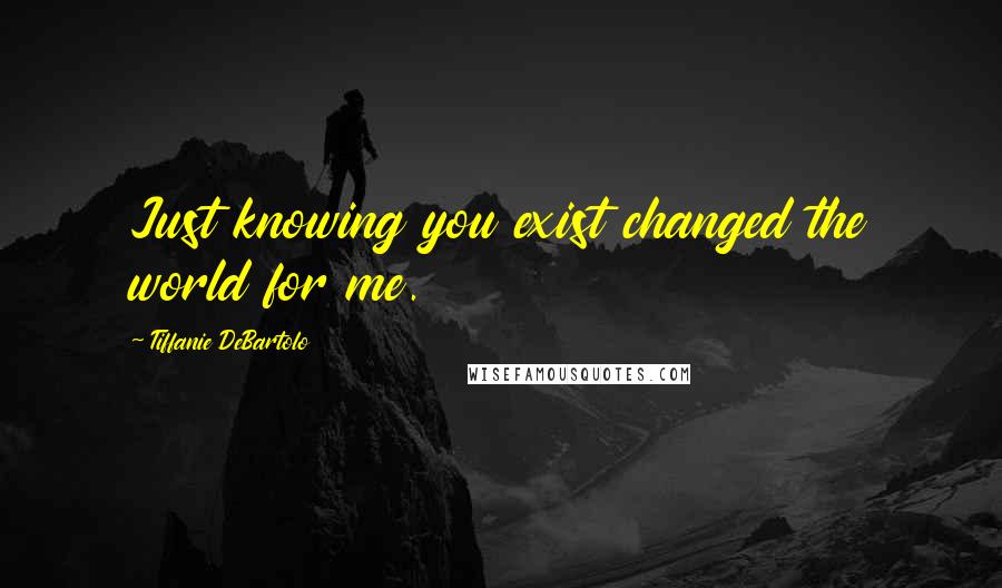 Tiffanie DeBartolo Quotes: Just knowing you exist changed the world for me.