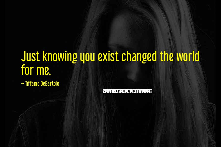 Tiffanie DeBartolo Quotes: Just knowing you exist changed the world for me.