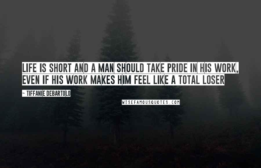 Tiffanie DeBartolo Quotes: Life is short and a man should take pride in his work, even if his work makes him feel like a total loser