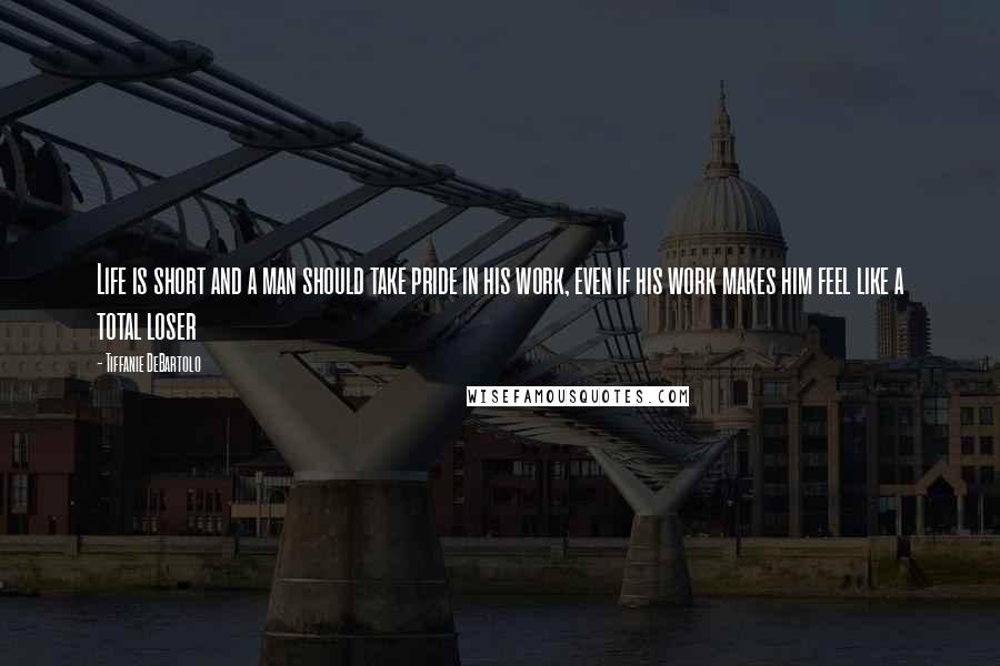 Tiffanie DeBartolo Quotes: Life is short and a man should take pride in his work, even if his work makes him feel like a total loser