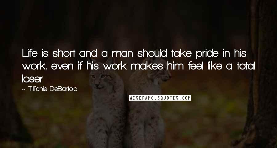 Tiffanie DeBartolo Quotes: Life is short and a man should take pride in his work, even if his work makes him feel like a total loser