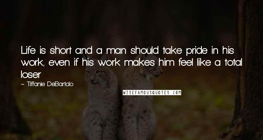 Tiffanie DeBartolo Quotes: Life is short and a man should take pride in his work, even if his work makes him feel like a total loser