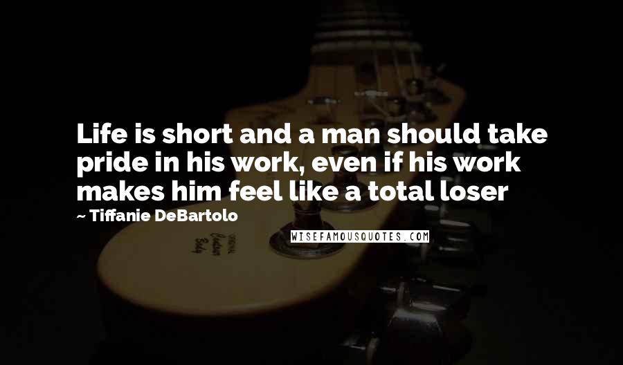 Tiffanie DeBartolo Quotes: Life is short and a man should take pride in his work, even if his work makes him feel like a total loser