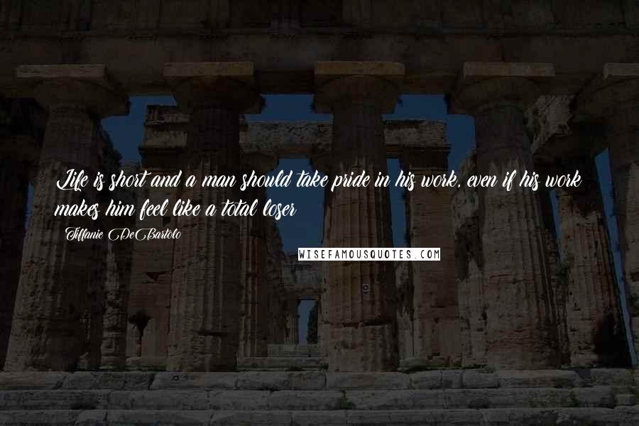 Tiffanie DeBartolo Quotes: Life is short and a man should take pride in his work, even if his work makes him feel like a total loser