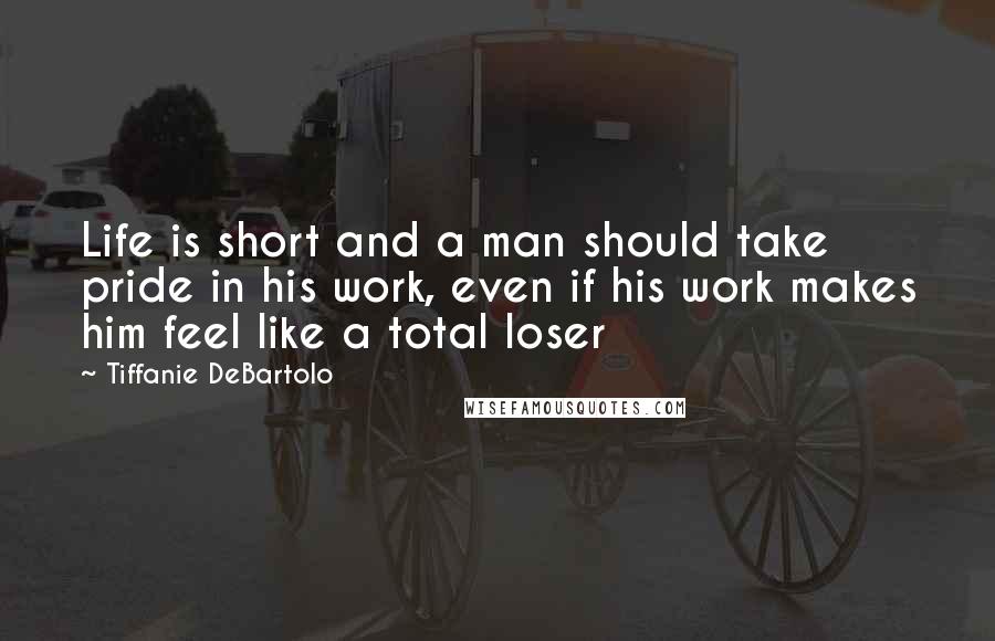 Tiffanie DeBartolo Quotes: Life is short and a man should take pride in his work, even if his work makes him feel like a total loser