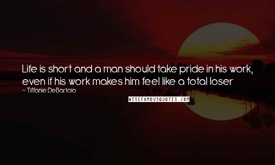 Tiffanie DeBartolo Quotes: Life is short and a man should take pride in his work, even if his work makes him feel like a total loser