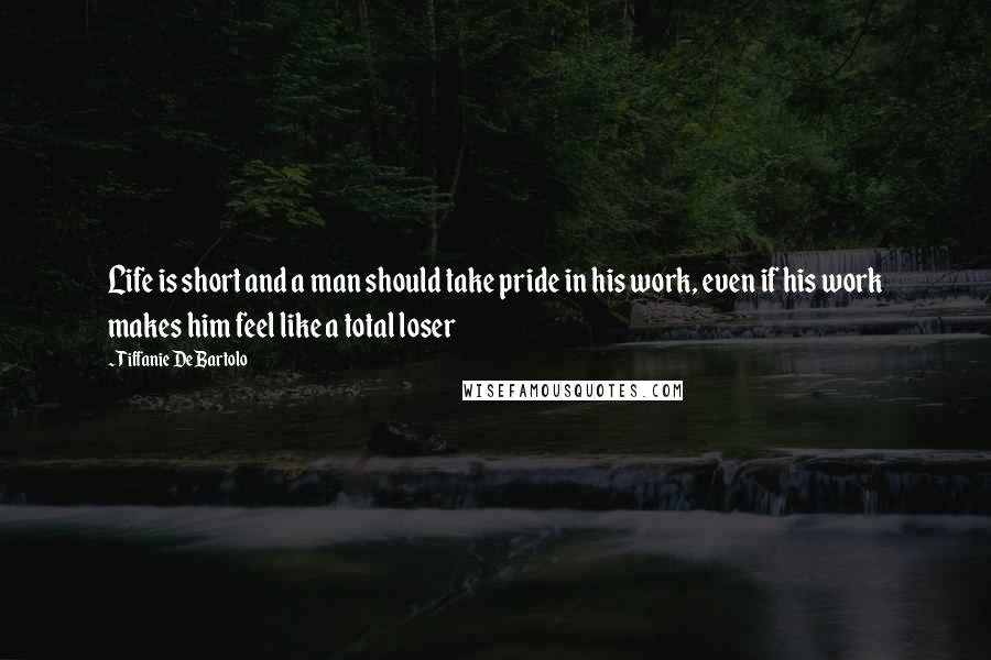 Tiffanie DeBartolo Quotes: Life is short and a man should take pride in his work, even if his work makes him feel like a total loser