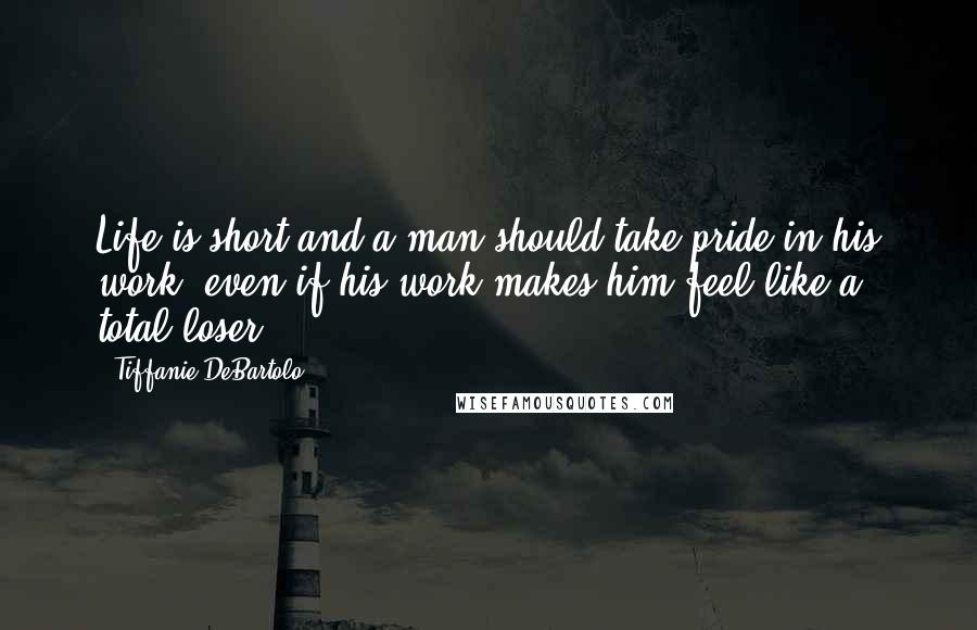 Tiffanie DeBartolo Quotes: Life is short and a man should take pride in his work, even if his work makes him feel like a total loser