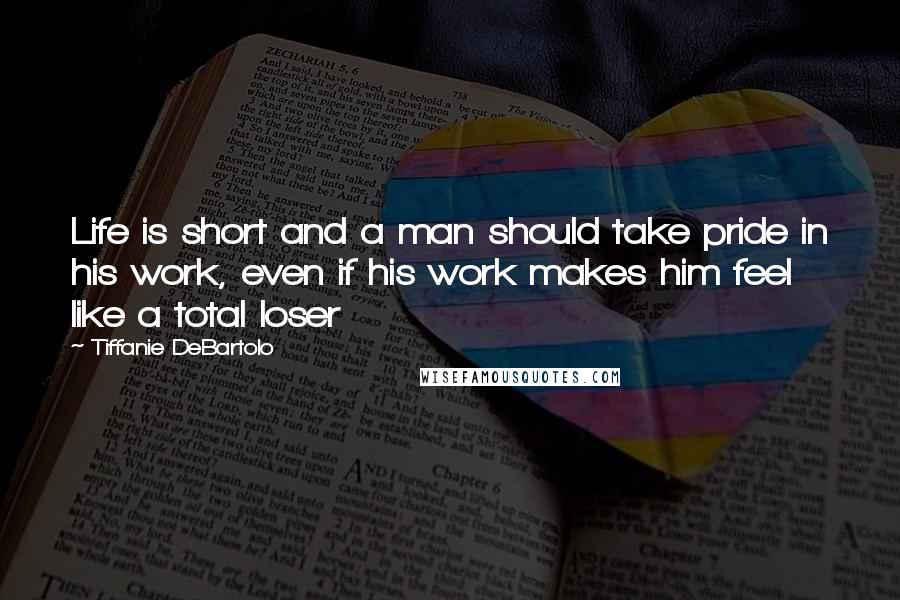 Tiffanie DeBartolo Quotes: Life is short and a man should take pride in his work, even if his work makes him feel like a total loser