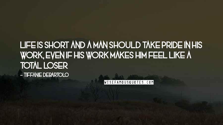 Tiffanie DeBartolo Quotes: Life is short and a man should take pride in his work, even if his work makes him feel like a total loser